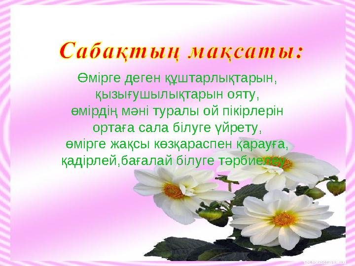 Өмірге деген құштарлықтарын,қызығушылықтарын ояту, өмірдің мәні туралы ой пікірлерін ортаға сала білуге үйрету, өмірге жақсы кө Өмірге деген құштарлықтарын,қызығушылықтарын ояту, өмірдің мәні туралы ой пікірлерін ортаға сала білуге үйрету, өмірге жақсы кө