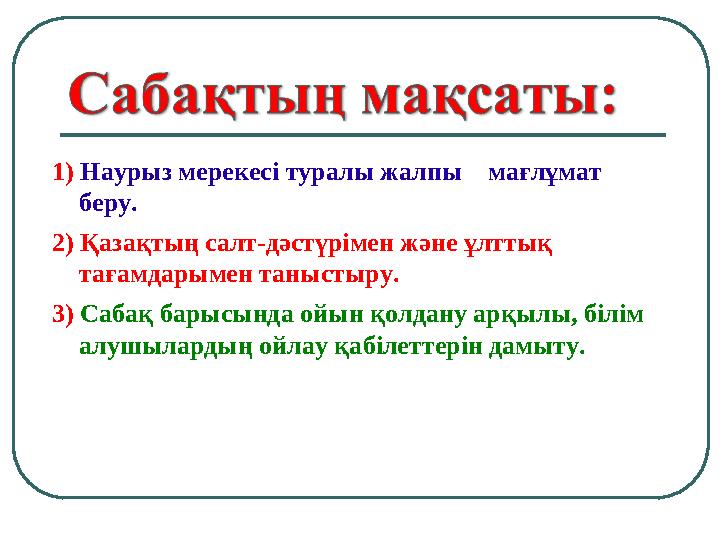 1) Наурыз мерекес і туралы жалпы мағлұмат беру. 2) Қазақтың салт-дәстүрімен және ұлттық тағамдарымен таныстыру. 3) Сабақ