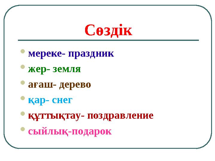 Сөздік  мереке- праздник  жер - земля  ағаш- дерево  қар- снег  құттықтау- поздравление  сыйлық -подарок