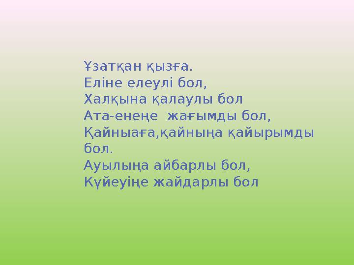 Ұзатқан қызға. Еліне елеулі бол, Халқына қалаулы бол Ата-енеңе жағымды бол, Қайныаға,қайныңа қайырымды бол. Ауылыңа айбарлы б