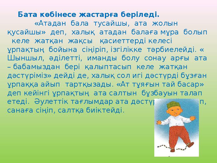 Бата көбінесе жастарға беріледі. «Атадан бала тусайшы, ата жолын қусайшы» деп, халық атадан балаға мұра болып