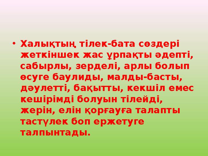 • Халықтың тілек-бата сөздері жеткіншек жас ұрпақты әдепті, сабырлы, зерделі, арлы болып өсуге баулиды, малды-басты, дәулетт