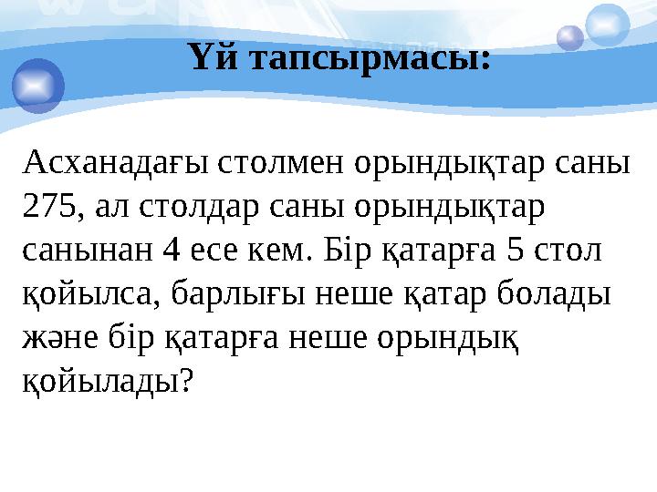 Үй тапсырмасы: Асханадағы столмен орындықтар саны 275, ал столдар саны орындықтар санынан 4 есе кем. Бір қатарға 5 стол қо