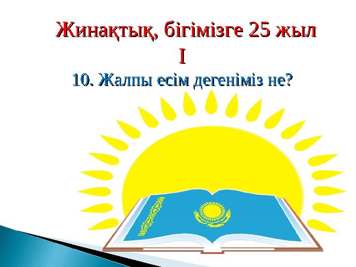 Жинақтық, бігімізге 25 жылЖинақтық, бігімізге 25 жыл ІІ 10. Жалпы есім дегеніміз не?10. Жалпы есім дегеніміз не?