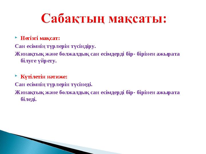  Негізгі мақсат: Сан есімнің түрлерін түсіндіру. Жинақтық және болжалдық сан есімдерді бір- бірінен ажырата білуге үйрету. 