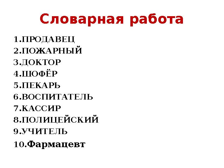 Словарная работа 1.ПРОДАВЕЦ 2.ПОЖАРНЫЙ 3.ДОКТОР 4.ШОФЁР 5.ПЕКАРЬ 6.ВОСПИТАТЕЛЬ 7.КАССИР 8.ПОЛИЦЕЙСКИЙ 9.УЧИТЕЛЬ 10. Фармацевт