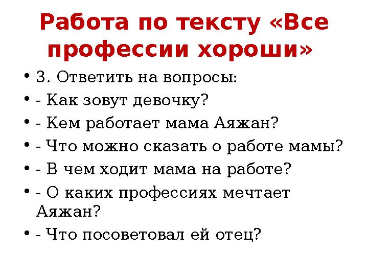 Работа по тексту «Все профессии хороши» • 3. Ответить на вопросы: • - Как зовут девочку? • - Кем работает мама Аяжан? • - Что