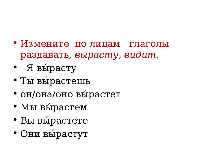 • Измените по лицам глаголы раздавать , вырасту, видит. • Я вы1 расту • Ты в ы1 растешь • он/она/оно в ы1 растет • Мы