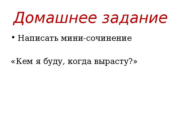 Домашнее задание • Написать мини-сочинение «Кем я буду, когда вырасту?»