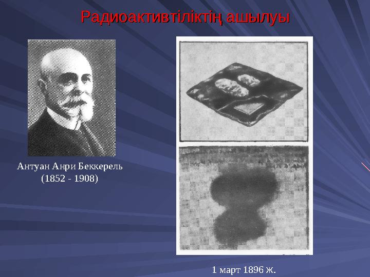 Радиоактивтіліктің ашылуыРадиоактивтіліктің ашылуы Антуан Анри Беккерель (1852 - 1908) 1 март 1896 ж.