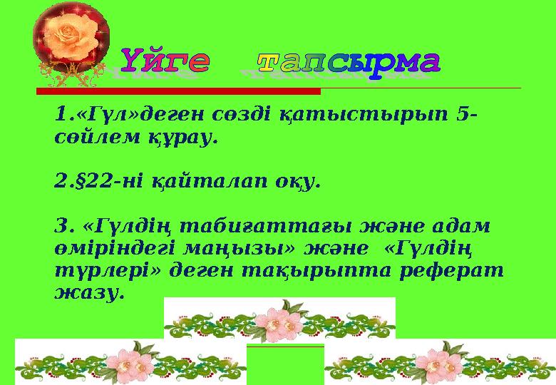 1.« Гүл »деген сөзді қатыстырып 5- сөйлем құрау. 2. § 22-ні қайталап оқу. 3. « Гүлдің табиғаттағы және адам өміріндегі маңызы