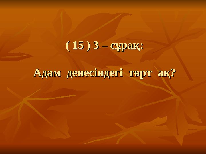 ( 15 ) 3 – сұрақ:( 15 ) 3 – сұрақ: Адам денесіндегі төрт ақ?Адам денесіндегі төрт ақ?