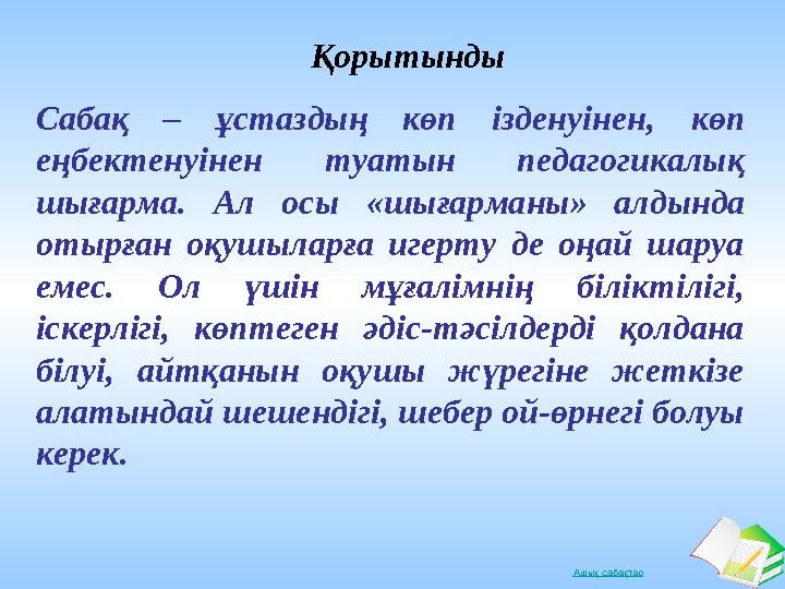 Ашық сабақтарСабақ – ұстаздың көп ізденуінен, көп еңбектенуінен туатын педагогикалық шығарма. Ал осы « шығарманы »