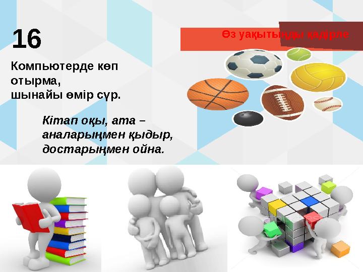 Өз уақытыңды қадірле 16 Компьютерде көп отырма, шынайы өмір сүр. Кітап оқы, ата – аналарыңмен қыдыр, достарыңмен ойна.