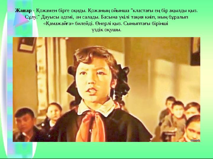 Жанар - Қожамен бірге оқиды. Қожаның ойынша "кластағы ең бір ақылды қыз. Сұлу." Дауысы әдемі, ән салады. Басына үкілі тақия киі