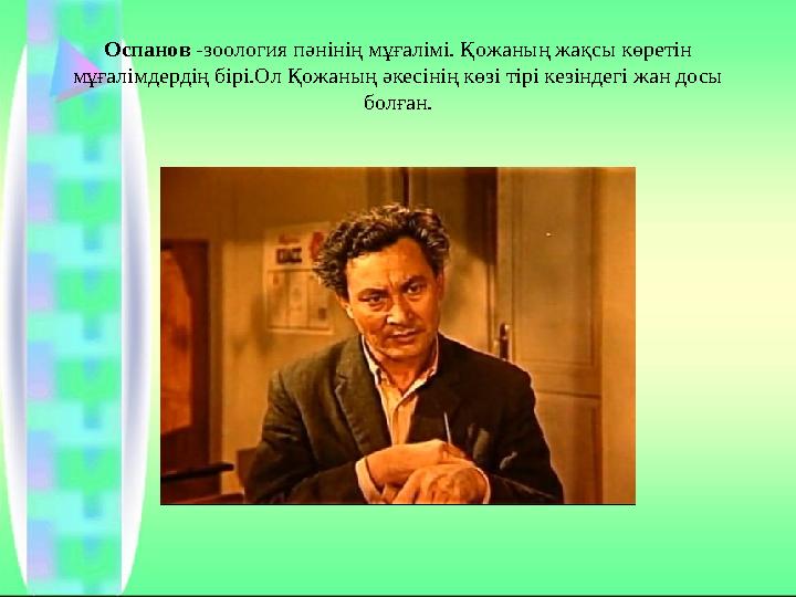 Оспанов -зоология пәнінің мұғалімі. Қожаның жақсы көретін мұғалімдердің бірі.Ол Қожаның әкесінің көзі тірі кезіндегі жан досы