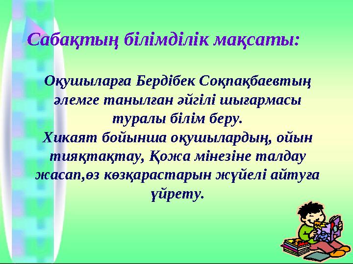 Сабақтың білімділік мақсаты: Оқушыларға Бердібек Соқпақбаевтың әлемге танылған әйгілі шығармасы туралы білім беру. Хикаят бой