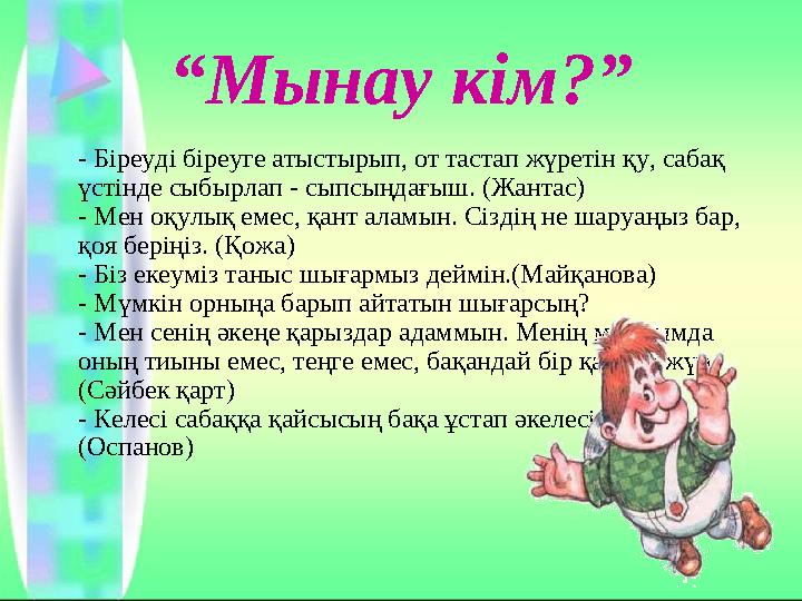 “Мынау кім?” - Біреуді біреуге атыстырып, от тастап жүретін қу, сабақ үстінде сыбырлап - сыпсыңдағыш. (Жантас) - Мен оқулық еме