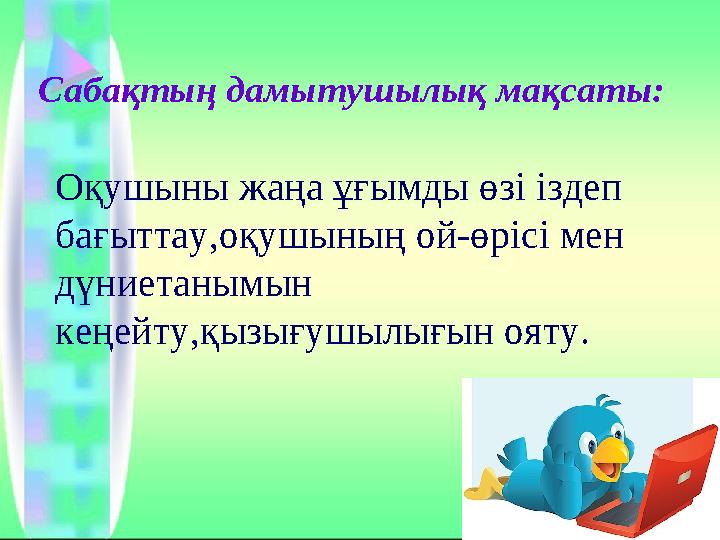 Сабақтың дамытушылық мақсаты: Оқушыны жаңа ұғымды өзі іздеп бағыттау,оқушының ой-өрісі мен дүниетанымын кеңейту,қызығушылығы