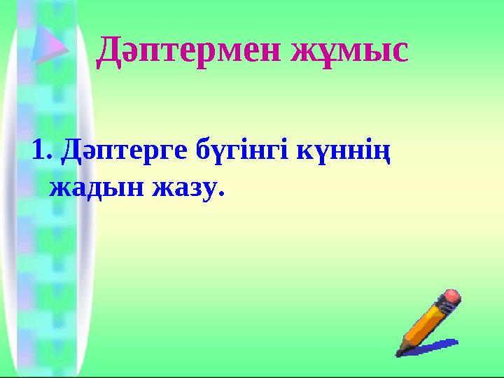 Дәптермен жұмыс 1. Дәптерге бүгінгі күннің жадын жазу.