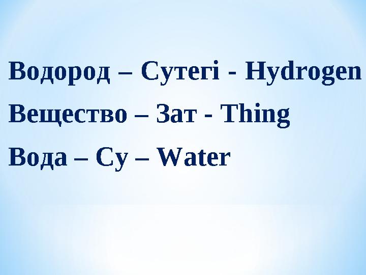 Водород – Сутегі - H ydrogen Вещество – Зат - Thing Вода – Су – Water