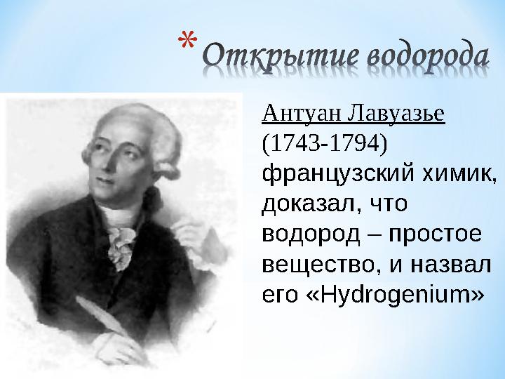 Антуан Лавуазье (1743-1794) французский химик, доказал, что водород – простое вещество, и назвал его « Hydrogenium »