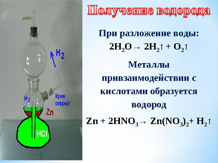 При разложение воды: 2 Н 2 О→ 2 Н 2 ↑ + О 2 ↑ Металлы привзаимодействии с кислотами образуется водород Zn + 2HNO 3 → Zn