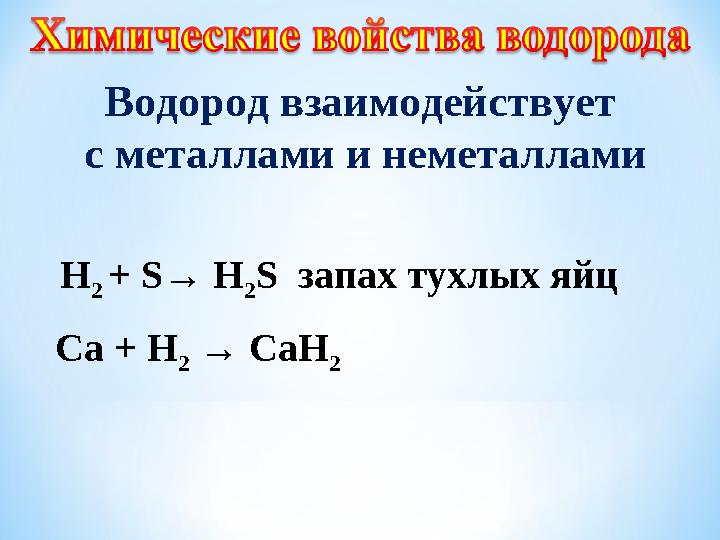 Водород взаимодействует с металлами и неметаллами Н 2 + S → Н 2 S запах тухлых яйц Ca + H 2 → Ca Н 2