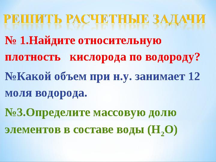 № 1.Найдите относительную плотность кислорода по водороду? №Какой объем при н.у. занимает 12 моля водорода. №3.Определите ма