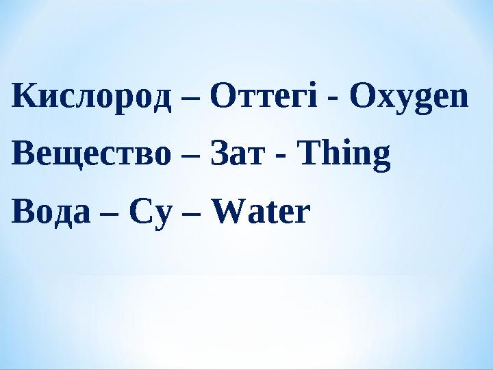 Кислород – Оттегі - Оxygen Вещество – Зат - Thing Вода – Су – Water