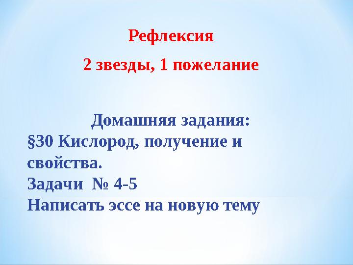 Рефлексия 2 звезды, 1 пожелание Домашняя задания: §30 Кислород, получение и свойства. Задачи № 4-5 Написать эссе на новую т