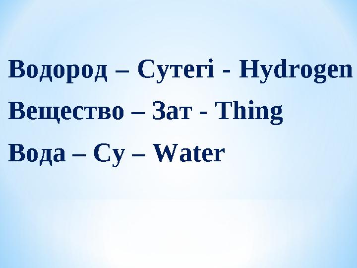 Водород – Сутегі - Hydrogen Вещество – Зат - Thing Вода – Су – Water