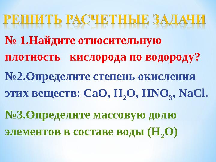 № 1.Найдите относительную плотность кислорода по водороду? №2.Определите степень окисления этих веществ: СаО, Н 2 О, НNO 3 ,