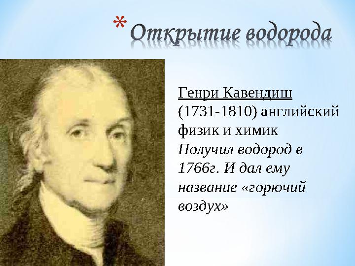 Генри Кавендиш (1731-1810) английский физик и химик Получил водород в 1766г. И дал ему название «горючий воздух»