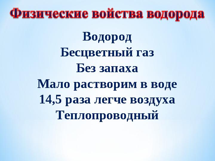 Водород Бесцветный газ Без запаха Мало растворим в воде 14,5 раза легче воздуха Теплопроводный