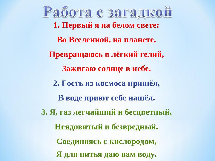 1. Первый я на белом свете: Во Вселенной, на планете, Превращаюсь в лёгкий гелий, Зажигаю солнце в небе. 2. Гость из космоса