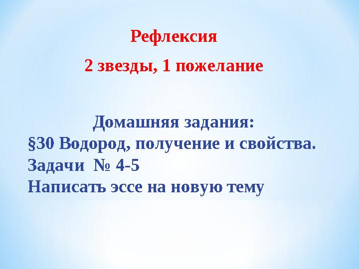 Рефлексия 2 звезды, 1 пожелание Домашняя задания: §30 Водород, получение и свойства. Задачи № 4-5 Написать эссе на новую тем