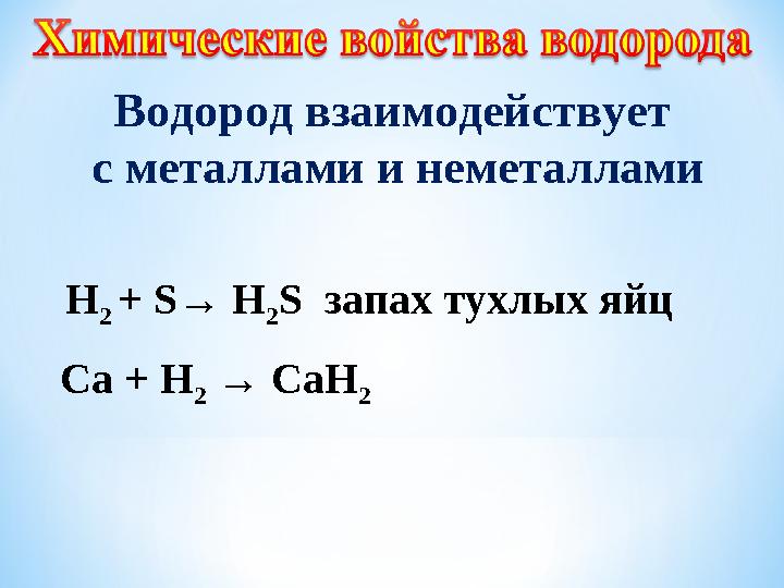 Водород взаимодействует с металлами и неметаллами Н 2 + S→ Н 2 S запах тухлых яйц Ca + H 2 → CaН 2