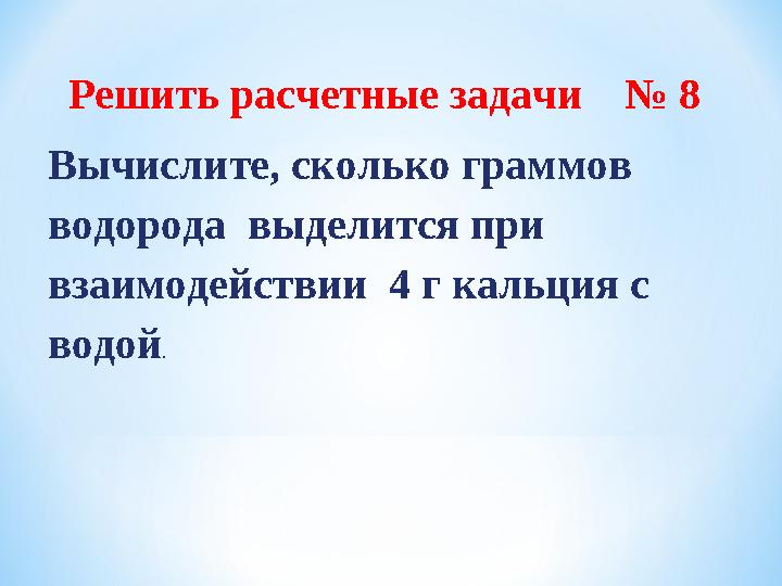 Решить расчетные задачи № 8 Вычислите, сколько граммов водорода выделится при взаимодействии 4 г кальция с водой.