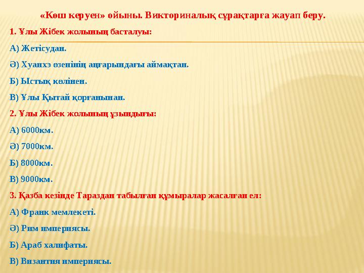 «Көш керуен» ойыны. Викториналық сұрақтарға жауап беру. 1. Ұлы Жібек жолының басталуы: А) Жетісудан. Ә) Хуанхэ өзенінің аңғары