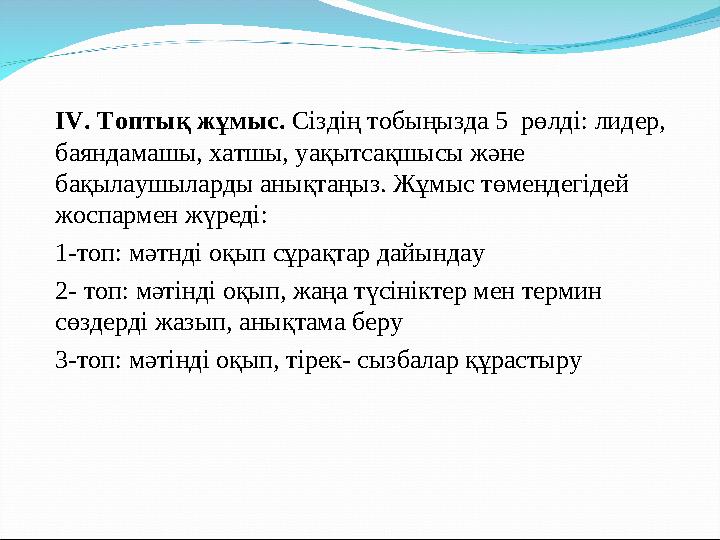 ІV. Топтық жұмыс. Сіздің тобыңызда 5 рөлді: лидер, баяндамашы, хатшы, уақытсақшысы және бақылаушыларды анықтаңыз. Жұмыс төмен