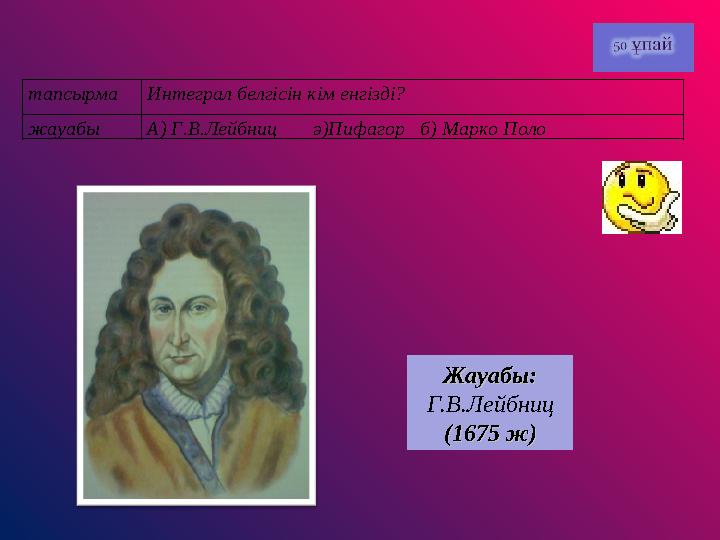 тапсырмаИнтеграл белгісін кім енгізді? жауабы А) Г.В.Лейбниц ә)Пифагор б) Марко Поло Жауабы: Жауабы: Г.В.Лейбниц (1675