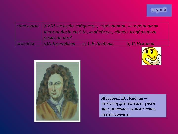 тапсырмаХVIII ғасырда «абцисса», «ордината», «координата» терминдерін енгізіп, «көбейту», «бөлу» таңбаларын ұсынған кім? жауа