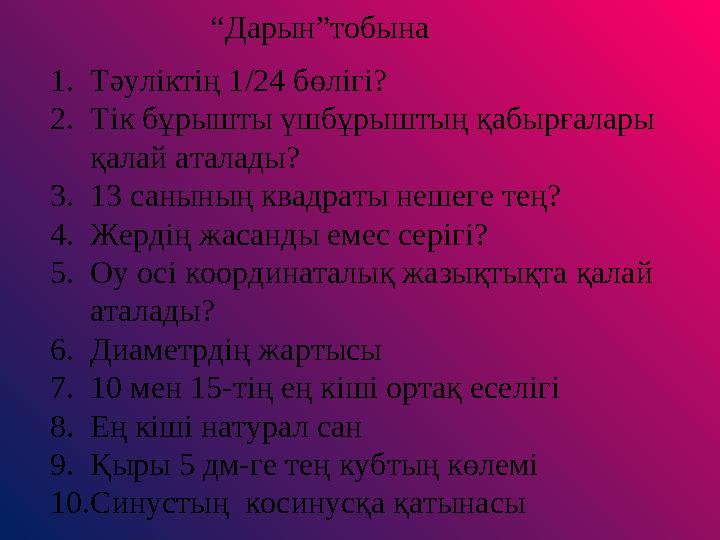 “Дарын”тобына 1.Тәуліктің 1/24 бөлігі? 2.Тік бұрышты үшбұрыштың қабырғалары қалай аталады? 3.13 санының квад