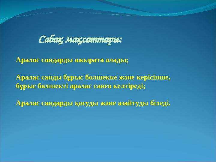 Сабақ мақсаттары: Аралас сандарды ажырата алады; Аралас санды бұрыс бөлшекке және керісінше, бұрыс бөлшекті аралас санға келтір