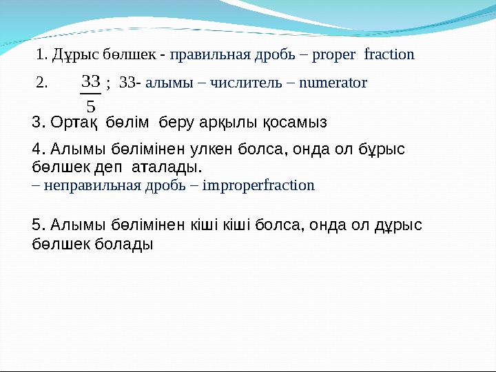 1. Дұрыс бөлшек - правильная дробь – proper fraction 2. ; 33- алымы – числитель – numerato r 3. Ортақ бөлі