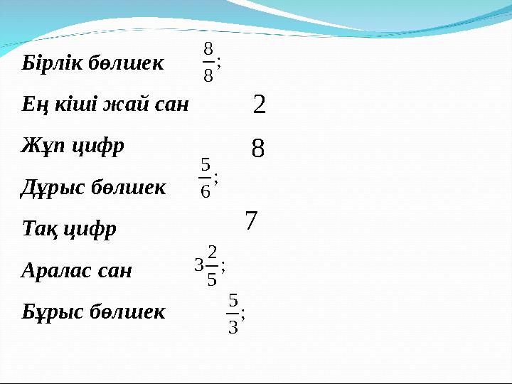 Бірлік бөлшек Ең кіші жай сан Жұп цифр Дұрыс бөлшек Тақ цифр Аралас сан Бұрыс бөлшек2 8 ; 6 5 7 ; 5 2 3 ; 3 5 ; 8 8