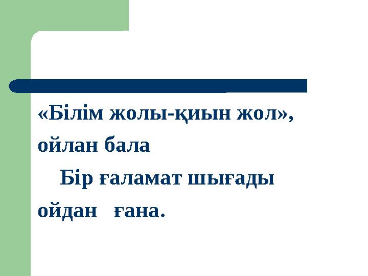 «Білім жолы-қиын жол», ойлан бала Бір ғаламат шығады ойдан ғана.