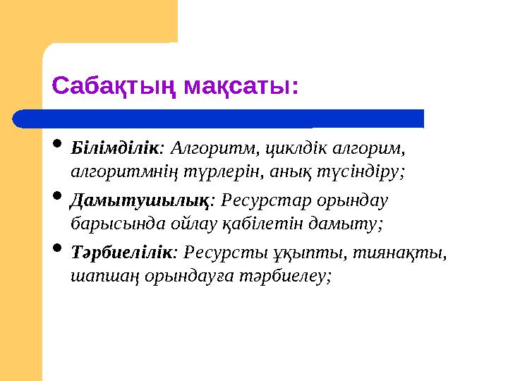 Сабақтың мақсаты: Білімділік: Алгоритм, циклдік алгорим, алгоритмнің түрлерін, анық түсіндіру; Дамытушылық: Ресурстар орындау