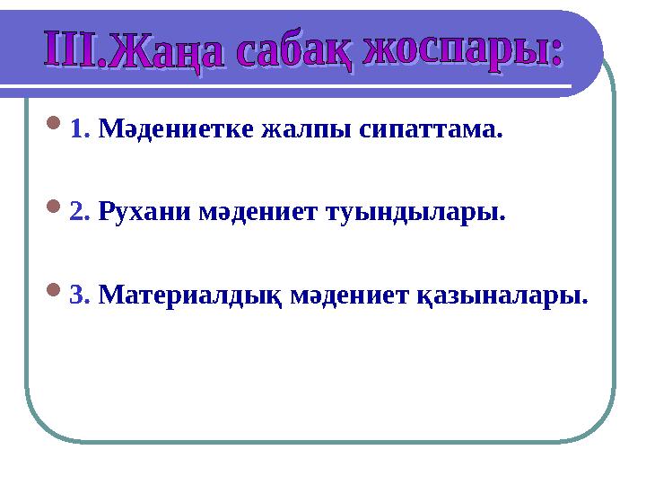 1. Мәдениетке жалпы сипаттама. 2. Рухани мәдениет туындылары. 3. Материалдық мәдениет қазыналары.